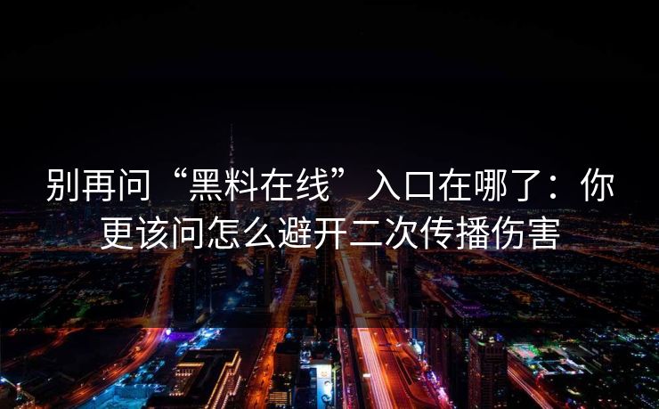 别再问“黑料在线”入口在哪了：你更该问怎么避开二次传播伤害