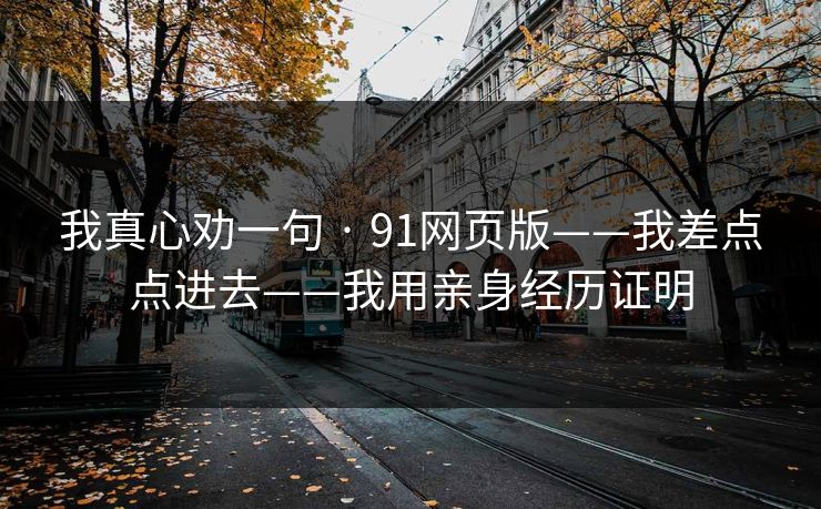 我真心劝一句 · 91网页版——我差点点进去——我用亲身经历证明