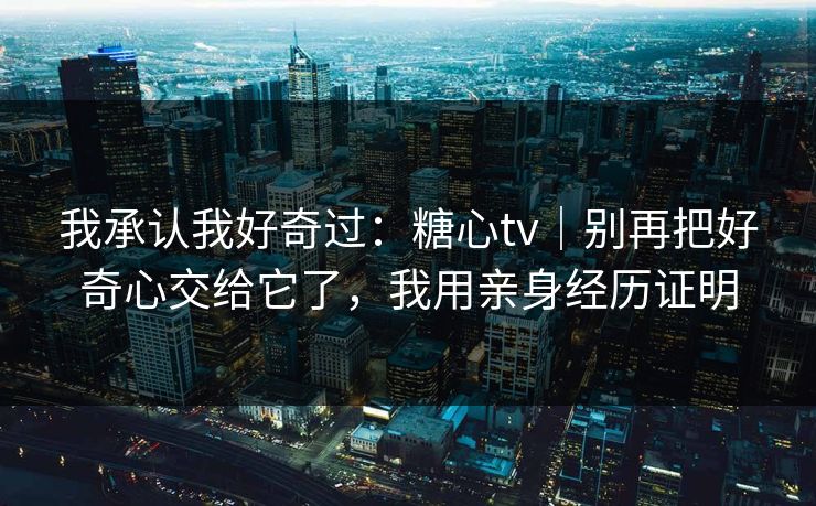 我承认我好奇过：糖心tv｜别再把好奇心交给它了，我用亲身经历证明