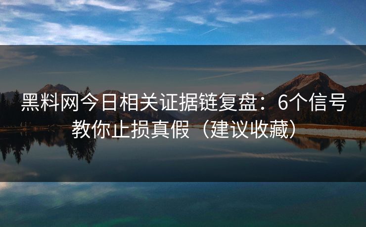 黑料网今日相关证据链复盘：6个信号教你止损真假（建议收藏）
