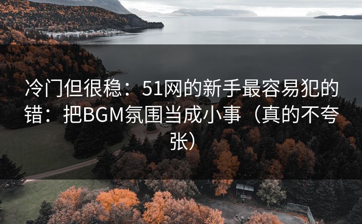 冷门但很稳：51网的新手最容易犯的错：把BGM氛围当成小事（真的不夸张）