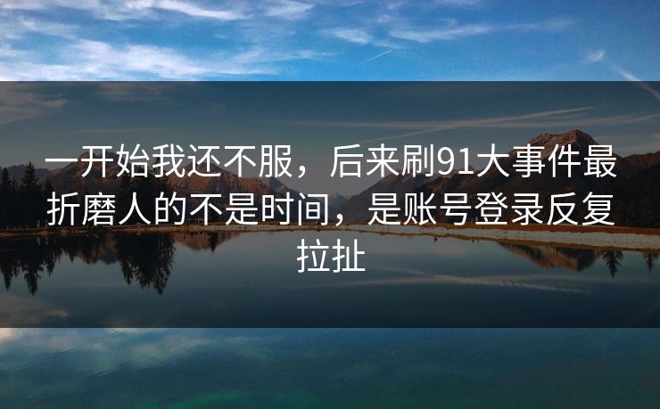 一开始我还不服，后来刷91大事件最折磨人的不是时间，是账号登录反复拉扯