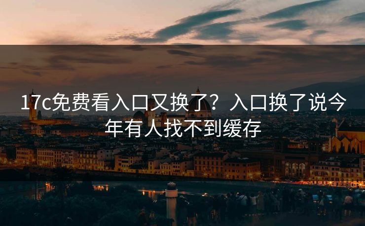 17c免费看入口又换了？入口换了说今年有人找不到缓存