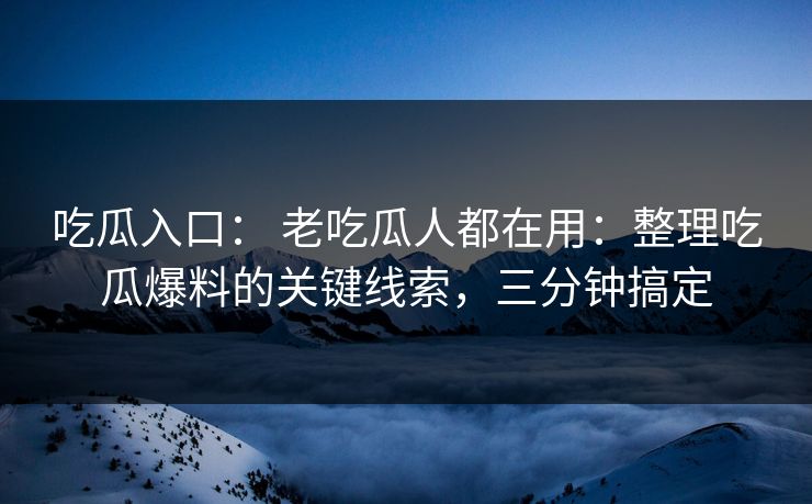 吃瓜入口： 老吃瓜人都在用：整理吃瓜爆料的关键线索，三分钟搞定