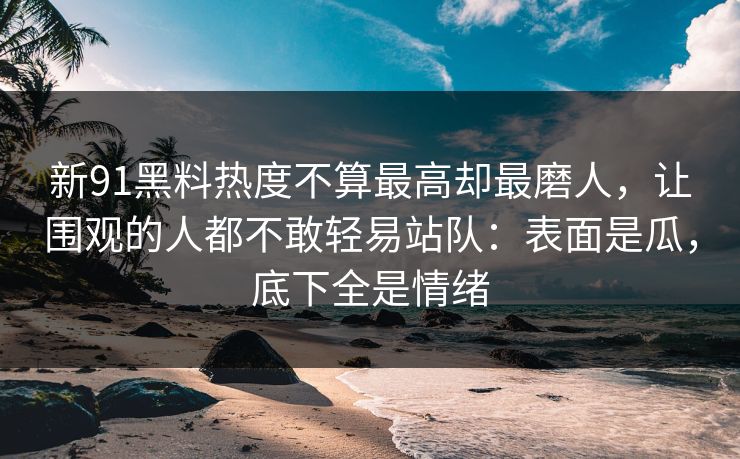 新91黑料热度不算最高却最磨人，让围观的人都不敢轻易站队：表面是瓜，底下全是情绪