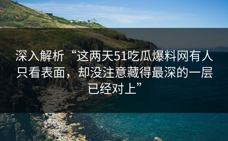 深入解析“这两天51吃瓜爆料网有人只看表面，却没注意藏得最深的一层已经对上”