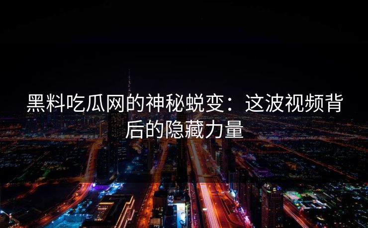 黑料吃瓜网的神秘蜕变：这波视频背后的隐藏力量